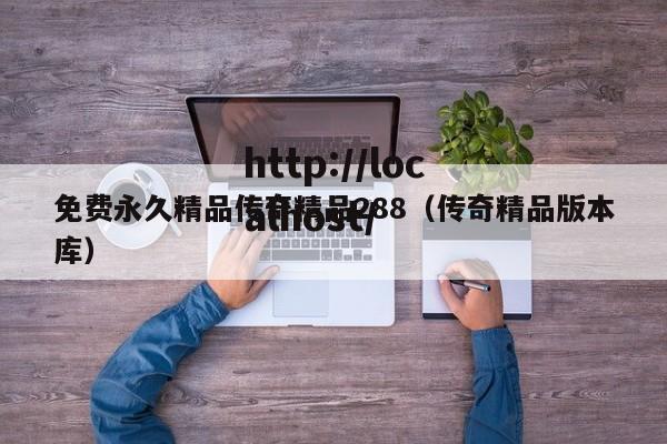 免费永久精品传奇精品288（传奇精品版本库）