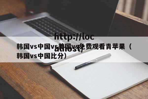 韩国vs中国vs美国vs免费观看青苹果（韩国vs中国比分）